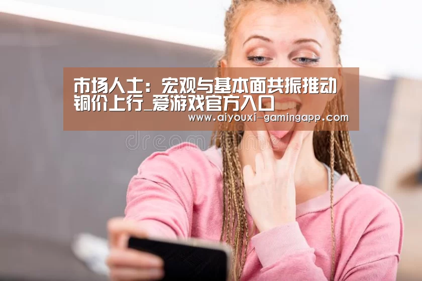 市场人士:宏观与基本面共振推动铜价上行_爱游戏官方入口(图1) 爱游戏登录入口
