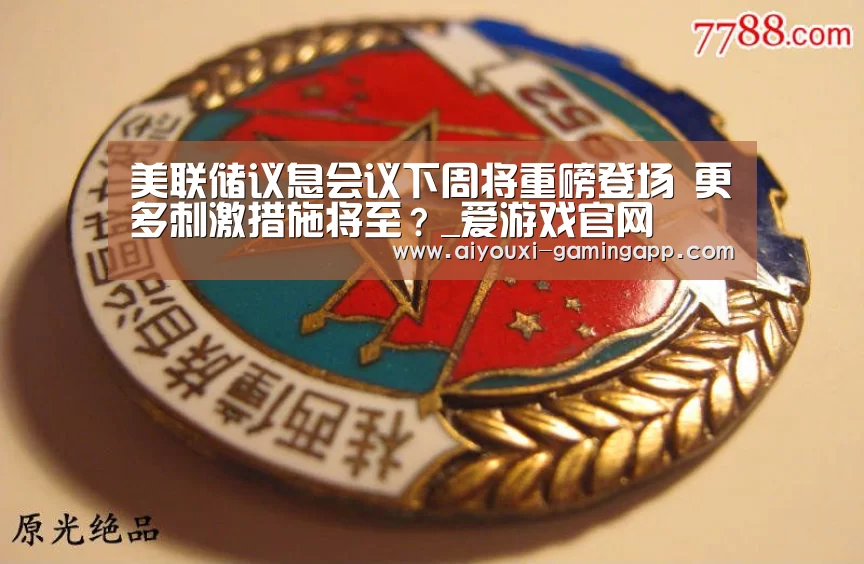 美联储议息会议下周将重磅登场 更多刺激措施将至?_爱游戏官网(图1) 爱游戏官方入口