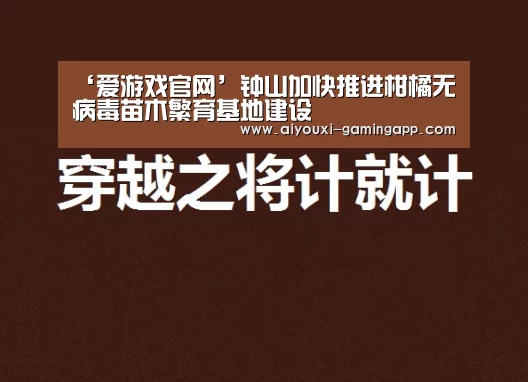 ‘爱游戏官网’钟山加快推进柑橘无病毒苗木繁育基地建设(图2) 爱游戏体育官方网站